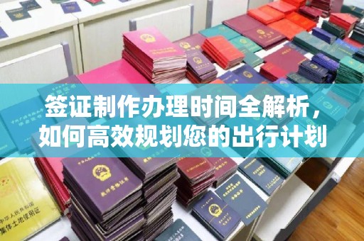 青冈签证制作办理时间全解析，如何高效规划您的出行计划
